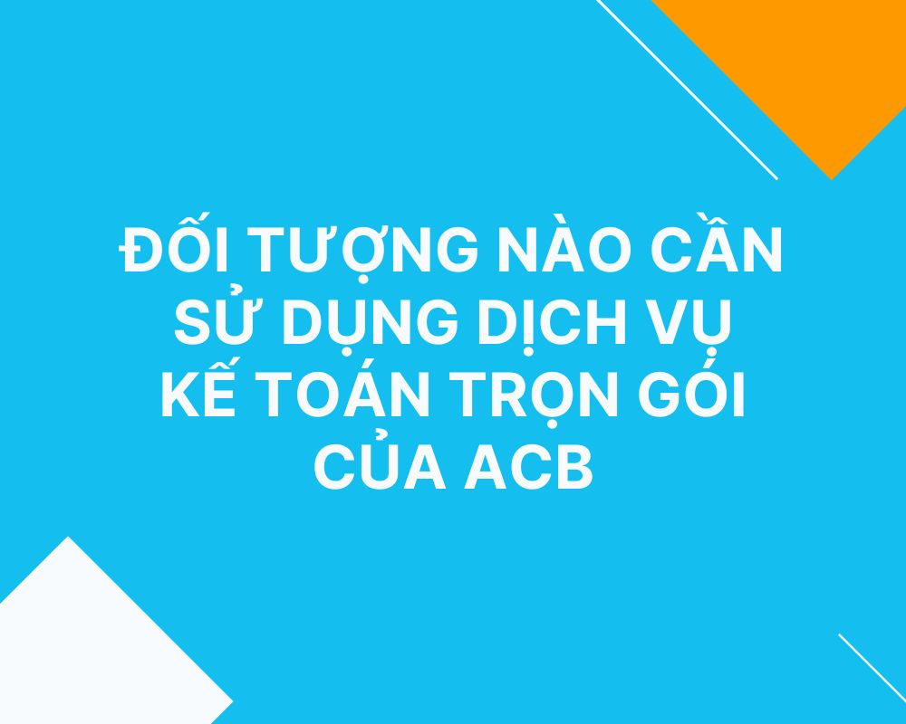 Đối tượng cần sử dụng dịch vụ kế toán trọn gói của ACB
